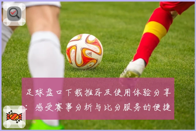足球盘口下载推荐及使用体验分享:感受赛事分析与比分服务的便捷