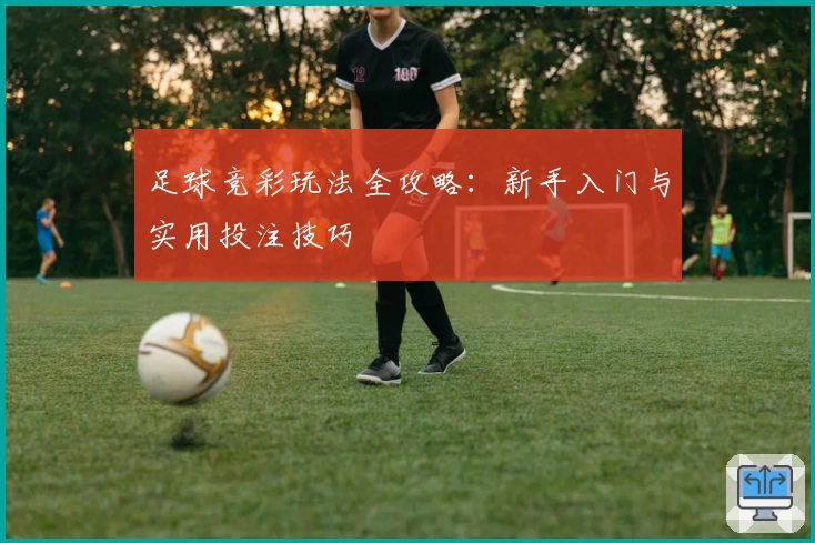 足球竞彩玩法全攻略：新手入门与实用投注技巧