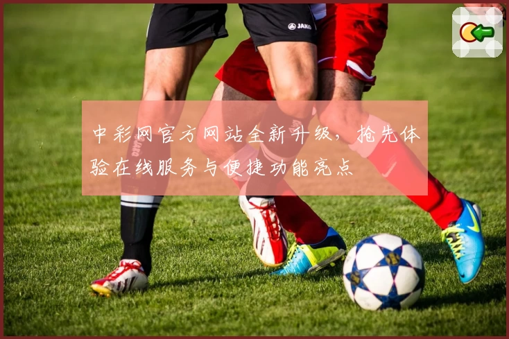 中彩网官方网站全新升级，抢先体验在线服务与便捷功能亮点