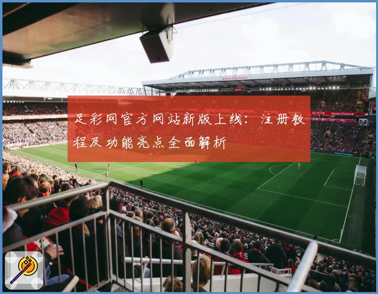 足彩网官方网站新版上线：注册教程及功能亮点全面解析