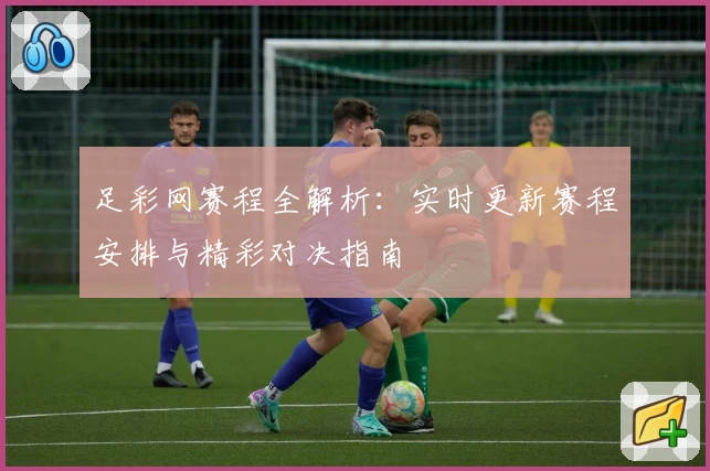 足彩网赛程全解析：实时更新赛程安排与精彩对决指南