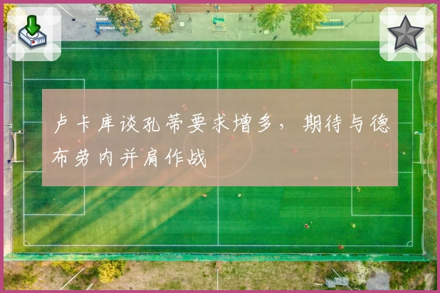 卢卡库谈孔蒂要求增多，期待与德布劳内并肩作战