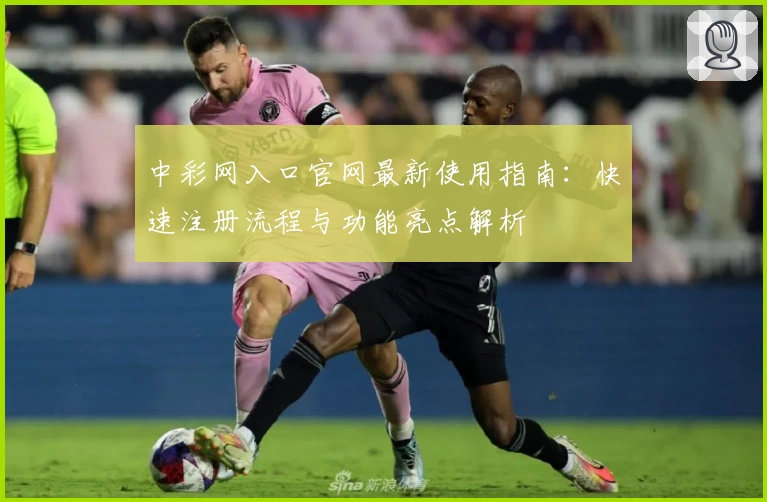 中彩网入口官网最新使用指南：快速注册流程与功能亮点解析