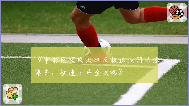 《中彩网官网入口及极速注册方法曝光，快速上手全攻略》