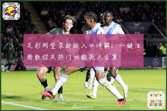 足彩网登录新版入口详解：一键注册教程及热门功能亮点合集