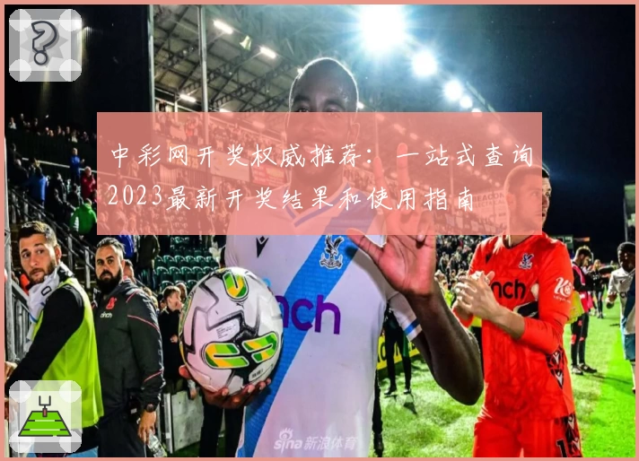 中彩网开奖权威推荐：一站式查询2023最新开奖结果和使用指南