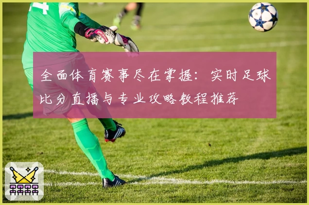 全面体育赛事尽在掌握：实时足球比分直播与专业攻略教程推荐