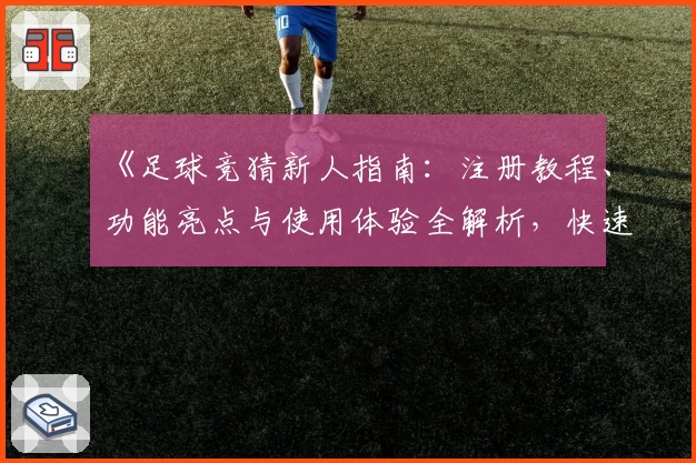 《足球竞猜新人指南：注册教程、功能亮点与使用体验全解析，快速上手不容错过》