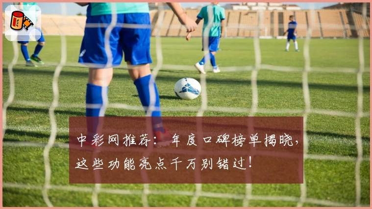 中彩网推荐：年度口碑榜单揭晓，这些功能亮点千万别错过！