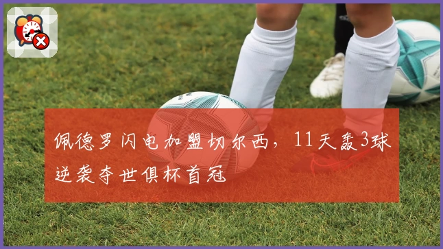 佩德罗闪电加盟切尔西，11天轰3球逆袭夺世俱杯首冠