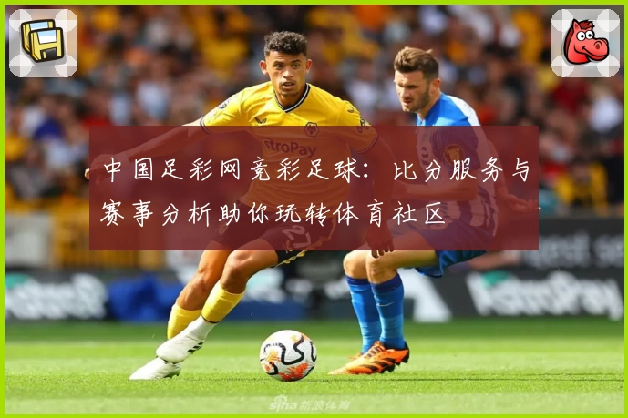 中国足彩网竞彩足球：比分服务与赛事分析助你玩转体育社区