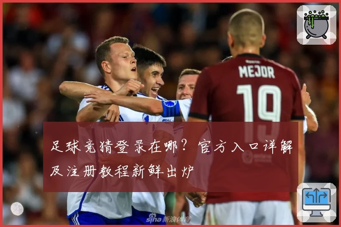 足球竞猜登录在哪？官方入口详解及注册教程新鲜出炉