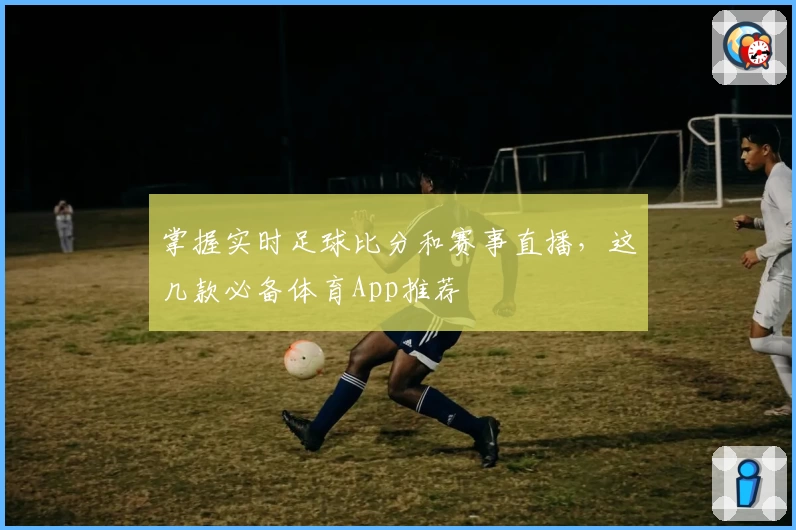 掌握实时足球比分和赛事直播,这几款必备体育App推荐