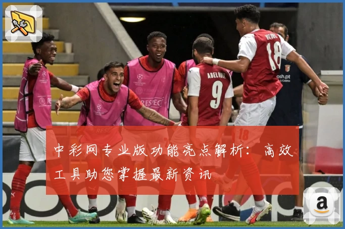 中彩网专业版功能亮点解析：高效工具助您掌握最新资讯