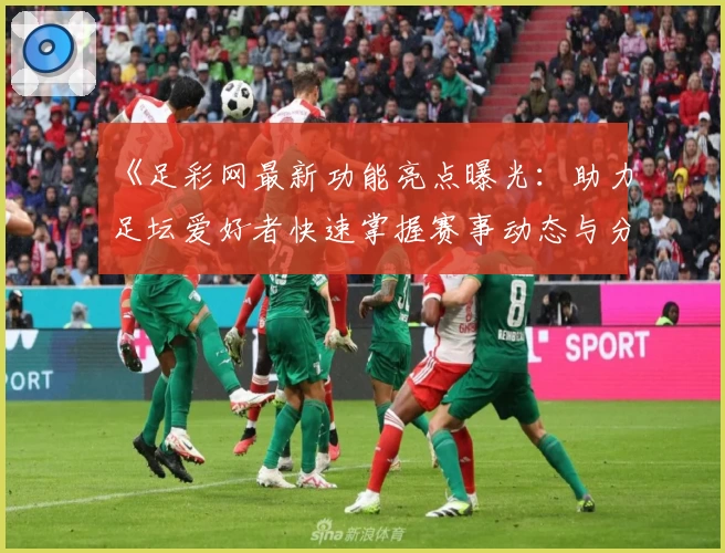 《足彩网最新功能亮点曝光：助力足坛爱好者快速掌握赛事动态与分析技巧》