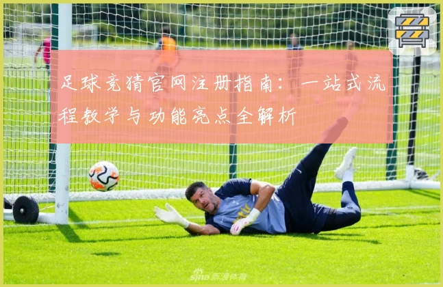 足球竞猜官网注册指南：一站式流程教学与功能亮点全解析