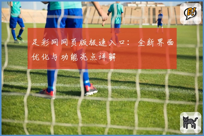 足彩网网页版极速入口：全新界面优化与功能亮点详解