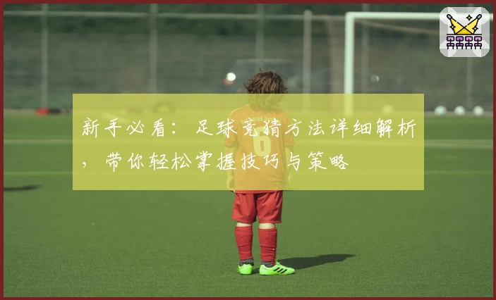 新手必看：足球竞猜方法详细解析，带你轻松掌握技巧与策略