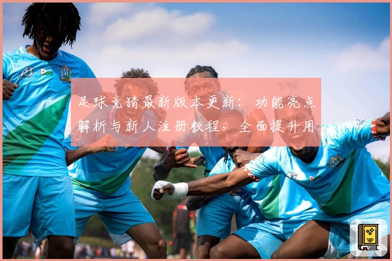 足球竞猜最新版本更新：功能亮点解析与新人注册教程，全面提升用户体验
