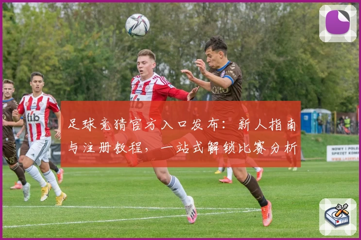 足球竞猜官方入口发布：新人指南与注册教程，一站式解锁比赛分析新时代