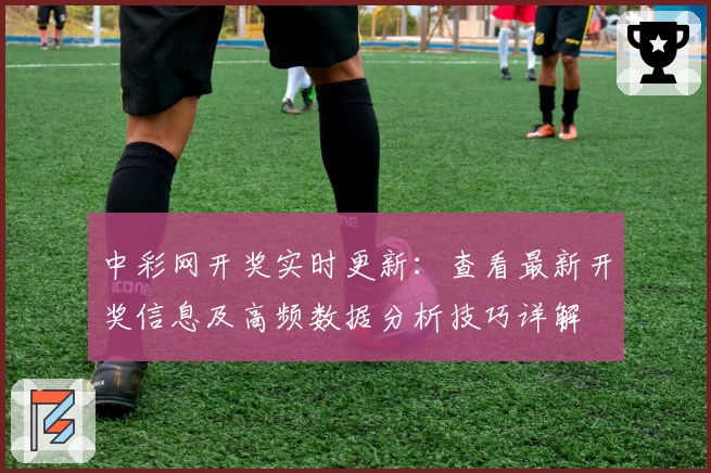 中彩网开奖实时更新：查看最新开奖信息及高频数据分析技巧详解