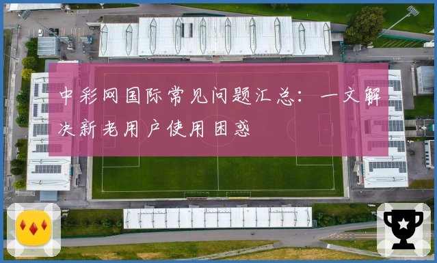 中彩网国际常见问题汇总：一文解决新老用户使用困惑