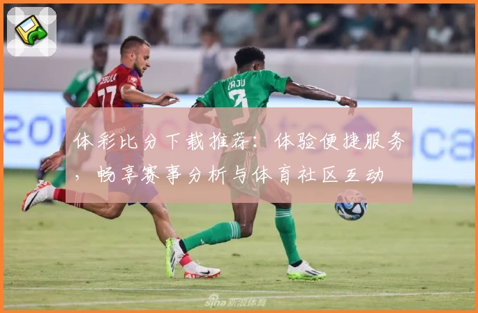 体彩比分下载推荐：体验便捷服务，畅享赛事分析与体育社区互动