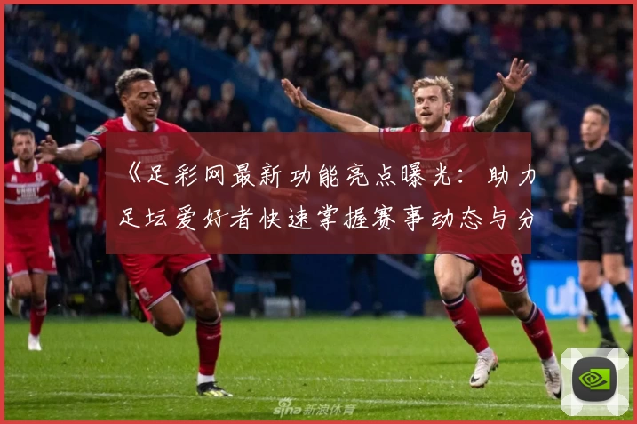 《足彩网最新功能亮点曝光：助力足坛爱好者快速掌握赛事动态与分析技巧》