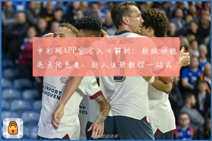 中彩网APP官方入口解析：新版功能亮点抢先看，新人注册教程一站式指南