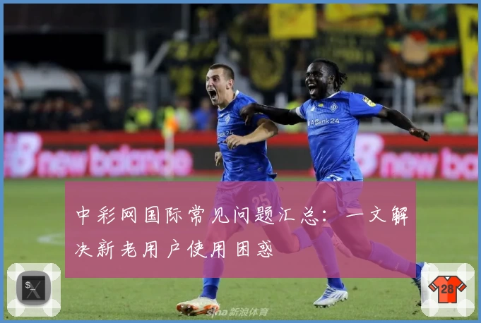 中彩网国际常见问题汇总：一文解决新老用户使用困惑