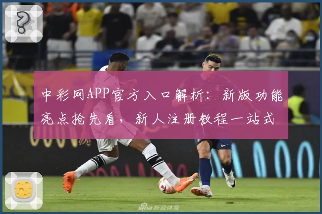 中彩网APP官方入口解析：新版功能亮点抢先看，新人注册教程一站式指南