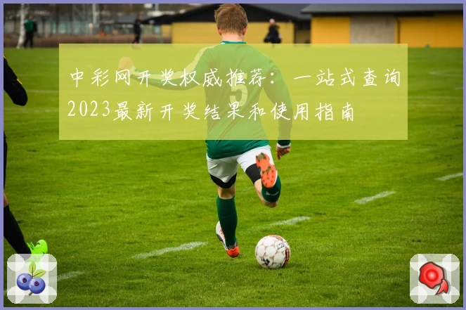 中彩网开奖权威推荐：一站式查询2023最新开奖结果和使用指南