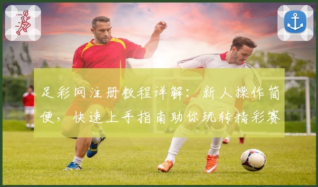 足彩网注册教程详解:新人操作简便,快速上手指南助你玩转精彩赛事