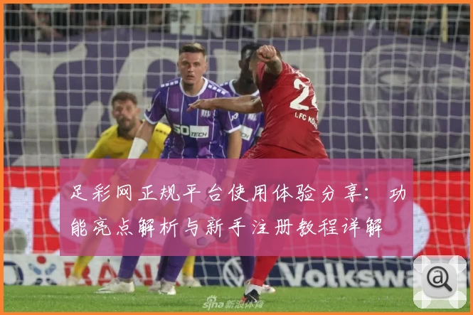 足彩网正规平台使用体验分享：功能亮点解析与新手注册教程详解