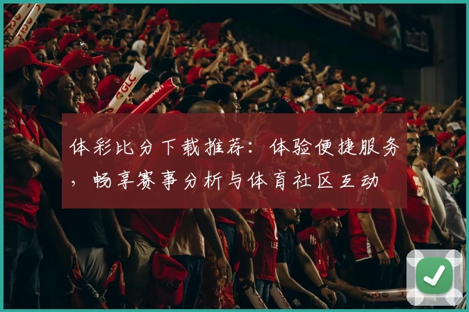 体彩比分下载推荐：体验便捷服务，畅享赛事分析与体育社区互动