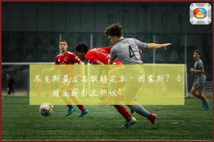 尼克斯最后名额锁定本·西蒙斯？老将底薪引发热议！