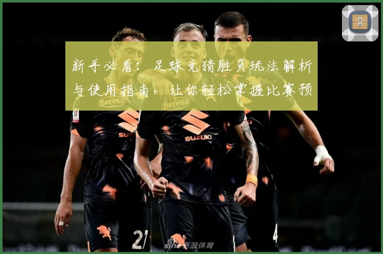 新手必看：足球竞猜胜负玩法解析与使用指南，让你轻松掌握比赛预测技巧