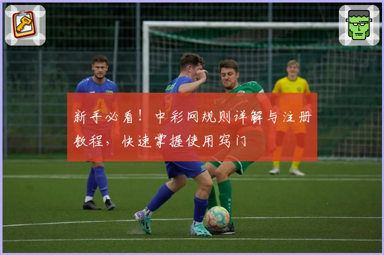 新手必看！中彩网规则详解与注册教程，快速掌握使用窍门