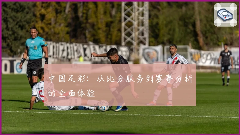 中国足彩：从比分服务到赛事分析的全面体验