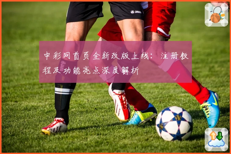 中彩网首页全新改版上线：注册教程及功能亮点深度解析