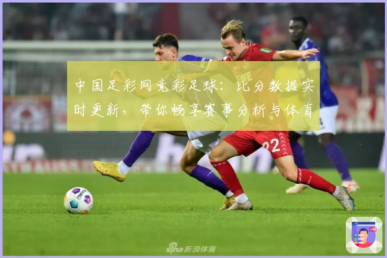 中国足彩网竞彩足球:比分数据实时更新,带你畅享赛事分析与体育社区互动