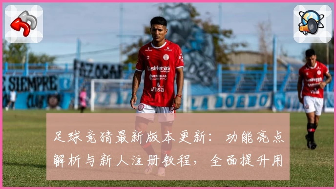 足球竞猜最新版本更新：功能亮点解析与新人注册教程，全面提升用户体验