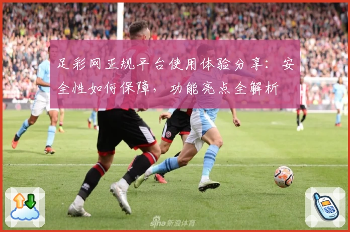 足彩网正规平台使用体验分享：安全性如何保障，功能亮点全解析