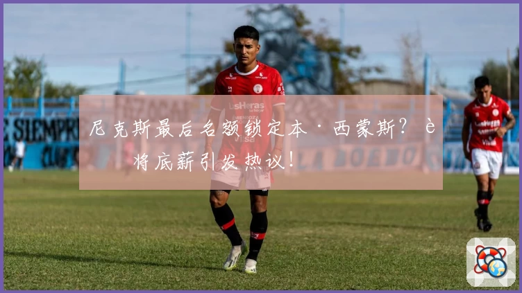 尼克斯最后名额锁定本·西蒙斯？老将底薪引发热议！