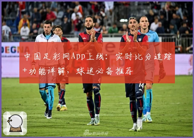 中国足彩网App上线：实时比分追踪+功能详解，球迷必备推荐