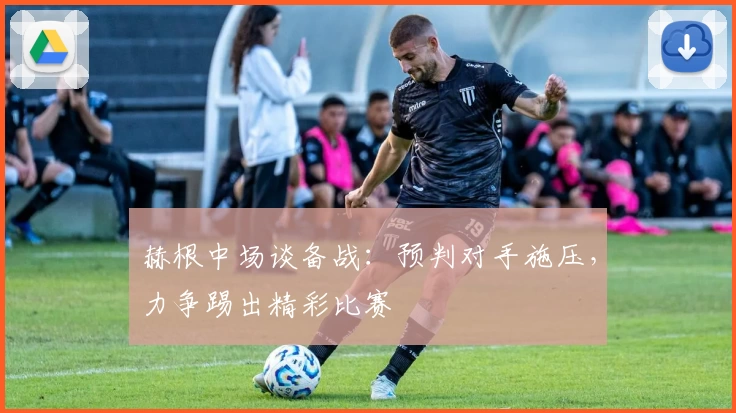 赫根中场谈备战：预判对手施压，力争踢出精彩比赛