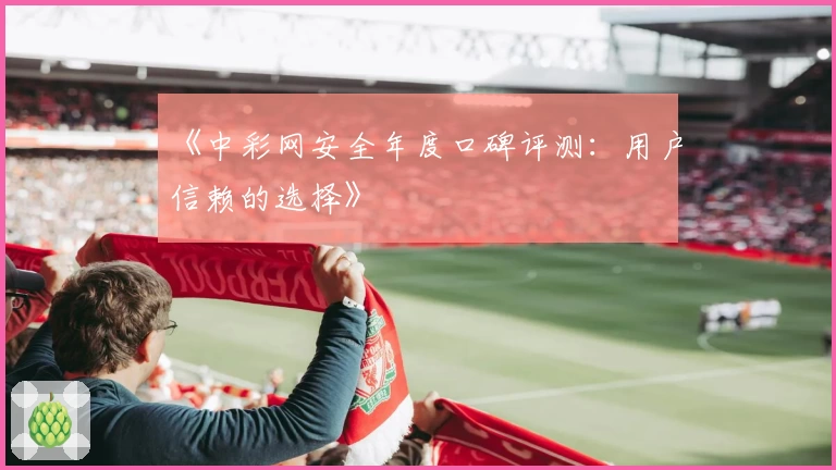 《中彩网安全年度口碑评测：用户信赖的选择》