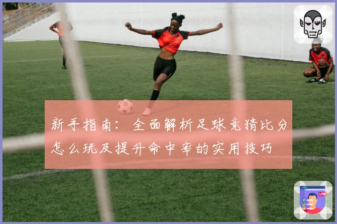 新手指南：全面解析足球竞猜比分怎么玩及提升命中率的实用技巧