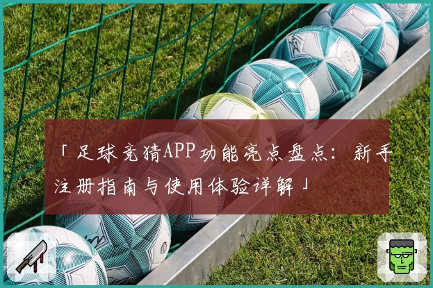 「足球竞猜APP功能亮点盘点:新手注册指南与使用体验详解」