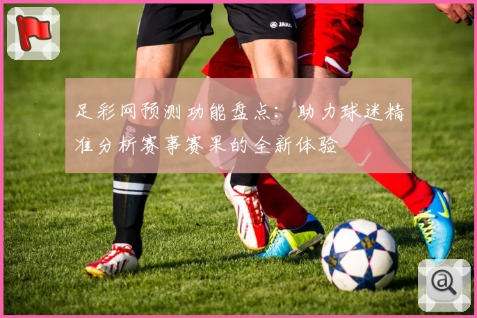 足彩网预测功能盘点：助力球迷精准分析赛事赛果的全新体验